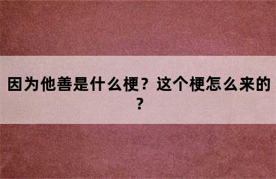 因为他善是什么梗？这个梗怎么来的？