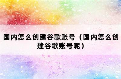 国内怎么创建谷歌账号（国内怎么创建谷歌账号呢）