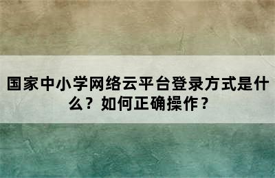 国家中小学网络云平台登录方式是什么？如何正确操作？