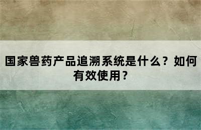 国家兽药产品追溯系统是什么？如何有效使用？