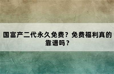 国富产二代永久免费？免费福利真的靠谱吗？