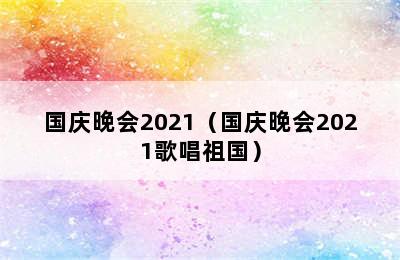 国庆晚会2021（国庆晚会2021歌唱祖国）