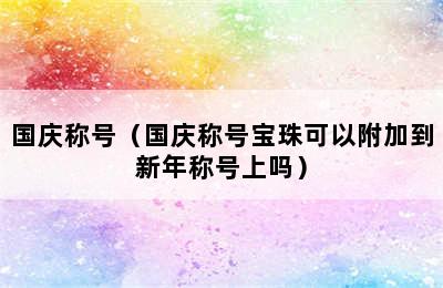 国庆称号（国庆称号宝珠可以附加到新年称号上吗）