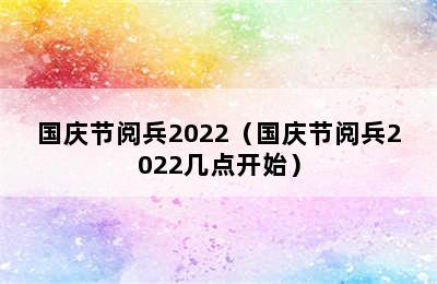 国庆节阅兵2022（国庆节阅兵2022几点开始）