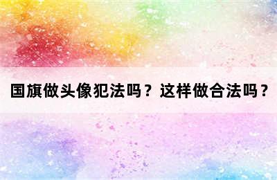 国旗做头像犯法吗？这样做合法吗？