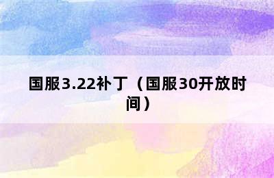 国服3.22补丁（国服30开放时间）