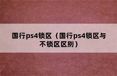 国行ps4锁区（国行ps4锁区与不锁区区别）