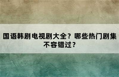 国语韩剧电视剧大全？哪些热门剧集不容错过？