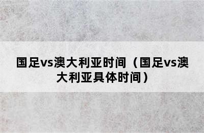 国足vs澳大利亚时间（国足vs澳大利亚具体时间）