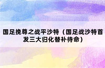 国足挽尊之战平沙特（国足战沙特首发三大归化替补待命）