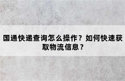 国通快递查询怎么操作？如何快速获取物流信息？