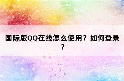 国际版QQ在线怎么使用？如何登录？