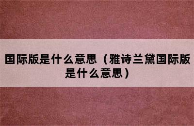 国际版是什么意思（雅诗兰黛国际版是什么意思）