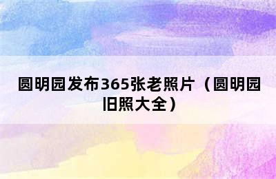 圆明园发布365张老照片（圆明园旧照大全）