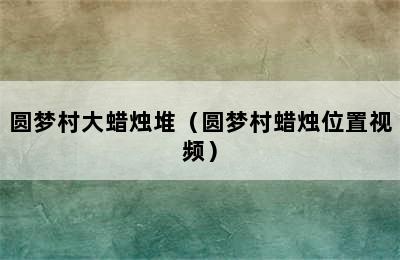 圆梦村大蜡烛堆（圆梦村蜡烛位置视频）