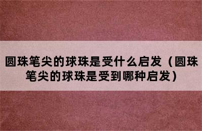 圆珠笔尖的球珠是受什么启发（圆珠笔尖的球珠是受到哪种启发）