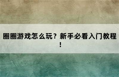 圈圈游戏怎么玩？新手必看入门教程！