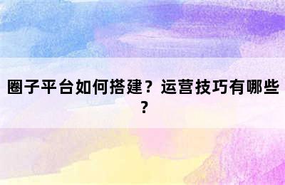 圈子平台如何搭建？运营技巧有哪些？