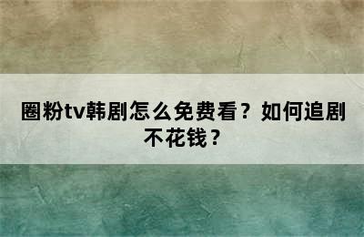 圈粉tv韩剧怎么免费看？如何追剧不花钱？