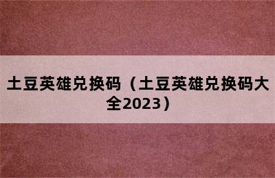 土豆英雄兑换码（土豆英雄兑换码大全2023）