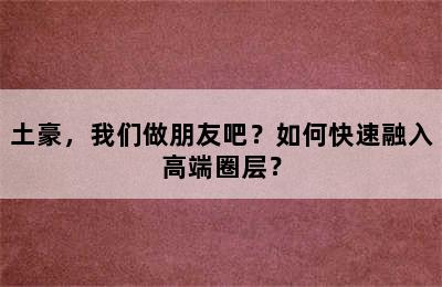 土豪，我们做朋友吧？如何快速融入高端圈层？