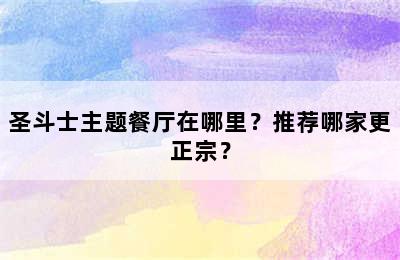 圣斗士主题餐厅在哪里？推荐哪家更正宗？