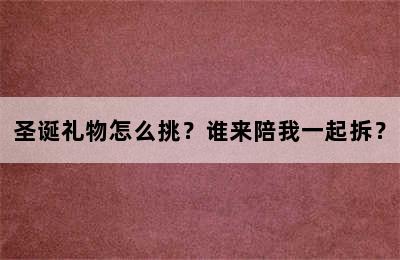 圣诞礼物怎么挑？谁来陪我一起拆？