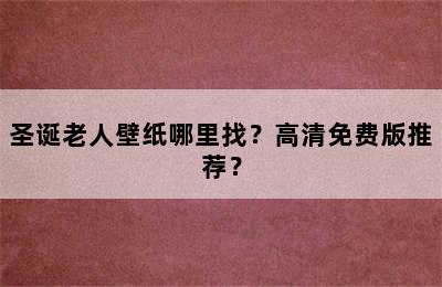 圣诞老人壁纸哪里找？高清免费版推荐？