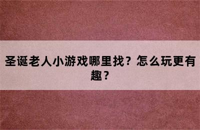 圣诞老人小游戏哪里找？怎么玩更有趣？