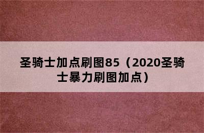 圣骑士加点刷图85（2020圣骑士暴力刷图加点）