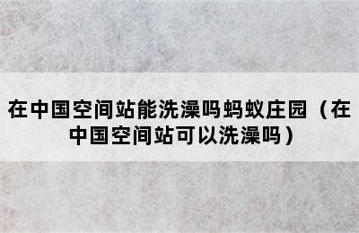 在中国空间站能洗澡吗蚂蚁庄园（在中国空间站可以洗澡吗）