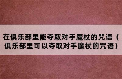 在俱乐部里能夺取对手魔杖的咒语（俱乐部里可以夺取对手魔杖的咒语）