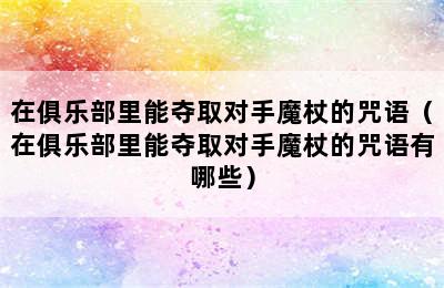 在俱乐部里能夺取对手魔杖的咒语（在俱乐部里能夺取对手魔杖的咒语有哪些）