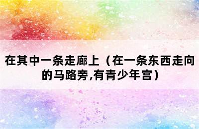 在其中一条走廊上（在一条东西走向的马路旁,有青少年宫）