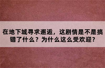 在地下城寻求邂逅，这剧情是不是搞错了什么？为什么这么受欢迎？