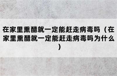 在家里熏醋就一定能赶走病毒吗（在家里熏醋就一定能赶走病毒吗为什么）