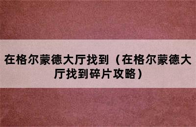 在格尔蒙德大厅找到（在格尔蒙德大厅找到碎片攻略）