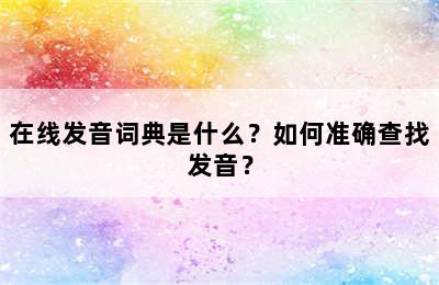 在线发音词典是什么？如何准确查找发音？