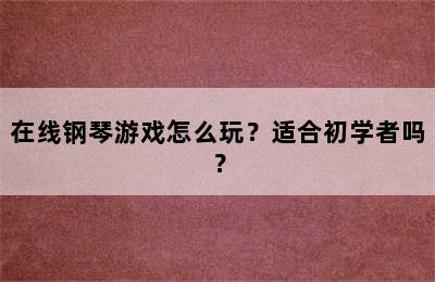 在线钢琴游戏怎么玩？适合初学者吗？