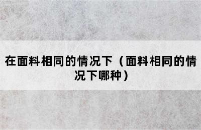 在面料相同的情况下（面料相同的情况下哪种）