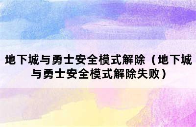 地下城与勇士安全模式解除（地下城与勇士安全模式解除失败）