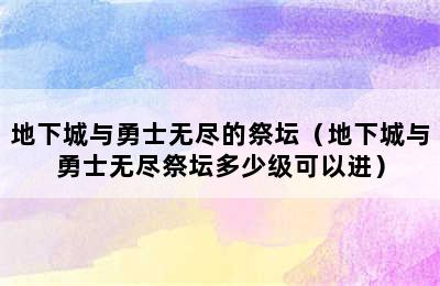 地下城与勇士无尽的祭坛（地下城与勇士无尽祭坛多少级可以进）