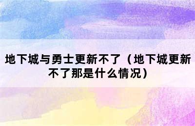 地下城与勇士更新不了（地下城更新不了那是什么情况）