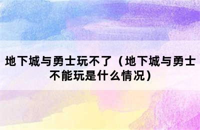 地下城与勇士玩不了（地下城与勇士不能玩是什么情况）