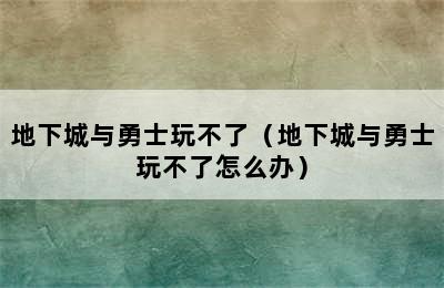 地下城与勇士玩不了（地下城与勇士玩不了怎么办）