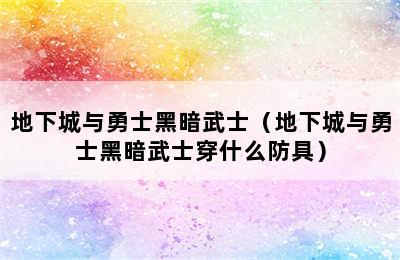 地下城与勇士黑暗武士（地下城与勇士黑暗武士穿什么防具）