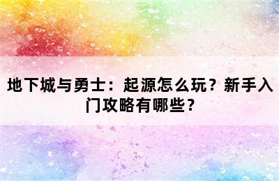 地下城与勇士：起源怎么玩？新手入门攻略有哪些？