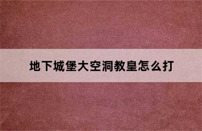 地下城堡大空洞教皇怎么打