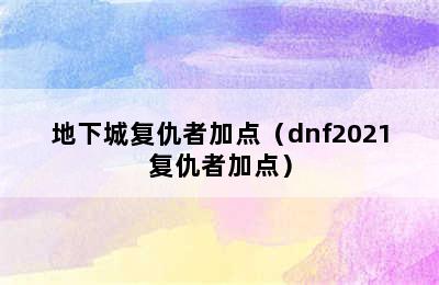 地下城复仇者加点（dnf2021复仇者加点）