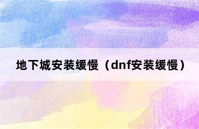 地下城安装缓慢（dnf安装缓慢）